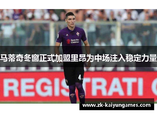 马蒂奇冬窗正式加盟里昂为中场注入稳定力量 马蒂奇冬窗正式加盟里昂为中场注入稳定力量