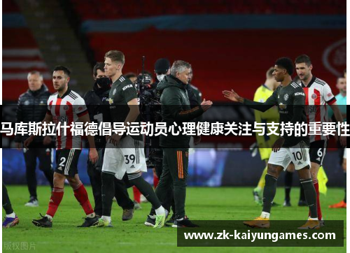 马库斯拉什福德倡导运动员心理健康关注与支持的重要性 马库斯拉什福德倡导运动员心理健康关注与支持的重要性