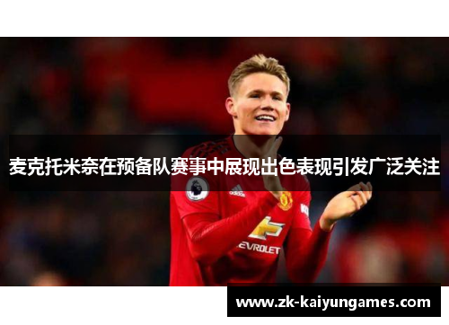 麦克托米奈在预备队赛事中展现出色表现引发广泛关注 麦克托米奈在预备队赛事中展现出色表现引发广泛关注