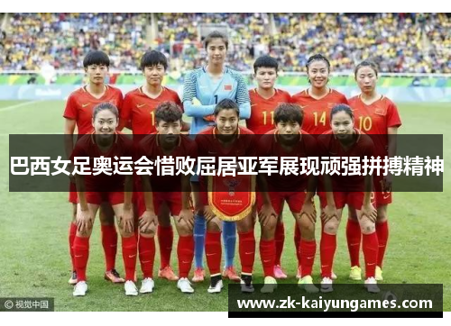 巴西女足奥运会惜败屈居亚军展现顽强拼搏精神 巴西女足奥运会惜败屈居亚军展现顽强拼搏精神