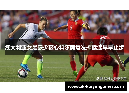 澳大利亚女足缺少核心科尔奥运发挥低迷早早止步