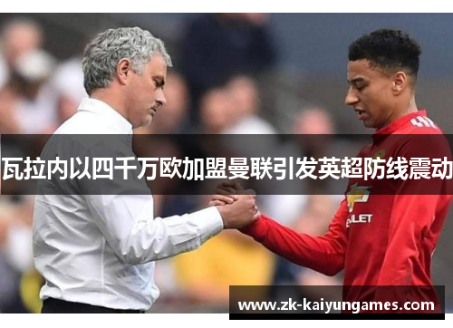 瓦拉内以四千万欧加盟曼联引发英超防线震动 瓦拉内以四千万欧加盟曼联引发英超防线震动