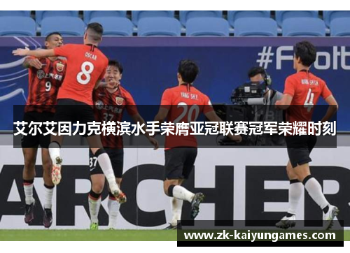 艾尔艾因力克横滨水手荣膺亚冠联赛冠军荣耀时刻 艾尔艾因力克横滨水手荣膺亚冠联赛冠军荣耀时刻