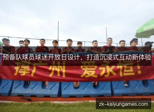 预备队球员球迷开放日设计，打造沉浸式互动新体验